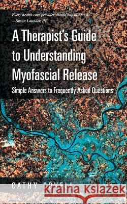 A Therapist's Guide to Understanding Myofascial Release: Simple Answers to Frequently Asked Questions Covell, Cathy 9781452589619 Balboa Press