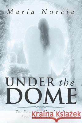 Under the Dome: The Protective Shield of the Archangel Michael Norcia, Maria 9781452590691 Balboa Press