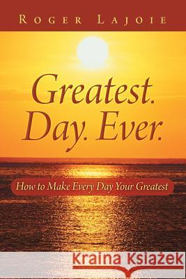 Greatest. Day. Ever.: How to Make Every Day Your Greatest Lajoie, Roger 9781452590950