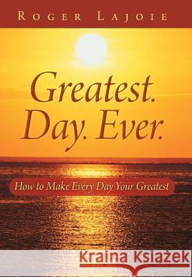 Greatest. Day. Ever.: How to Make Every Day Your Greatest Lajoie, Roger 9781452590974 Balboa Press