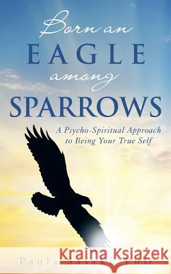 Born an Eagle Among Sparrows: A Psycho-Spiritual Approach to Being Your True Self Sasaki, Paula 9781452591544