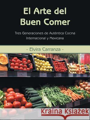 El Arte del Buen Comer: Tres Generaciones de Autentica Cocina Internacional y Mexicana Elvira Carranza 9781452592213