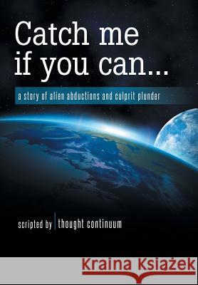 Catch Me If You Can...: A Story of Alien Abductions and Culprit Plunder Thought Continuum 9781452593005