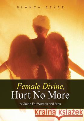 Female Divine, Hurt No More: A Guide for Women and Men Beyar, Blanca 9781452593425
