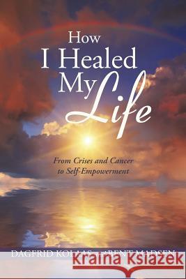 How I Healed My Life: From Crises and Cancer to Self-Empowerment Kolaas, Dagfrid 9781452593593 Balboa Press