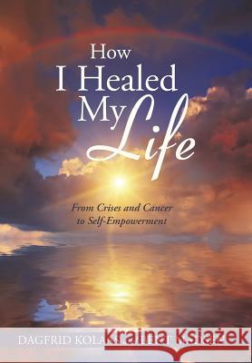 How I Healed My Life: From Crises and Cancer to Self-Empowerment Kolaas, Dagfrid 9781452593616 Balboa Press