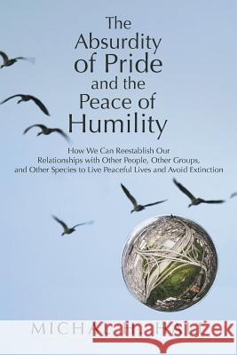 The Absurdity of Pride and the Peace of Humility: How We Can Reestablish Our Relationships with Other People, Other Groups, and Other Species to Live Hall, Michal H. 9781452594132 Balboa Press