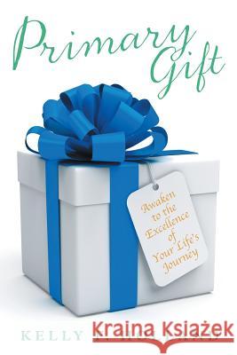 Primary Gift: Awaken to the Excellence of Your Life's Journey Holland, Kelly F. 9781452594163