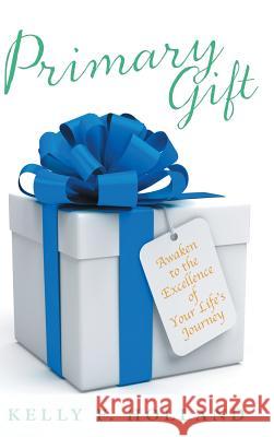 Primary Gift: Awaken to the Excellence of Your Life's Journey Holland, Kelly F. 9781452594170