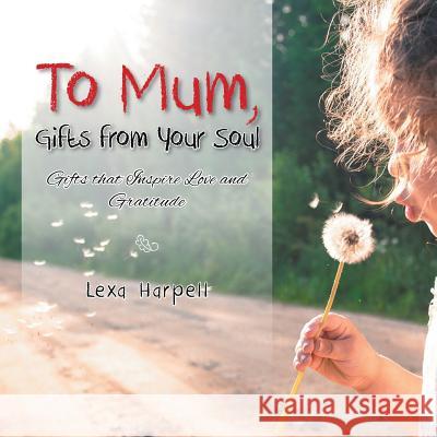 To Mum, Gifts from Your Soul: Gifts That Inspire Love and Gratitude Lexa Harpell 9781452596013