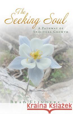 The Seeking Soul: A Pathway of Spiritual Growth Brad Flinders 9781452596150
