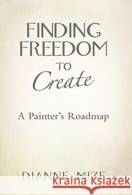 Finding Freedom to Create: A Painter's Roadmap Dianne Mize 9781452596969 Balboa Press