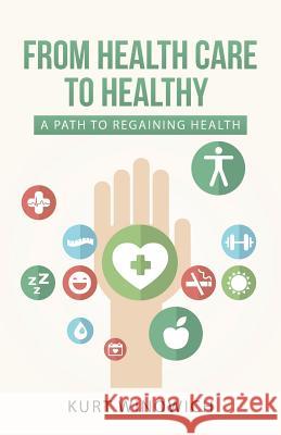 From Health Care to Healthy: A Path to Regaining Health Winowich, Kurt 9781452597980