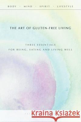 The Art of Gluten-Free Living: Three Essentials for Being, Eating, and Living Well Patricia Wilson 9781452598406