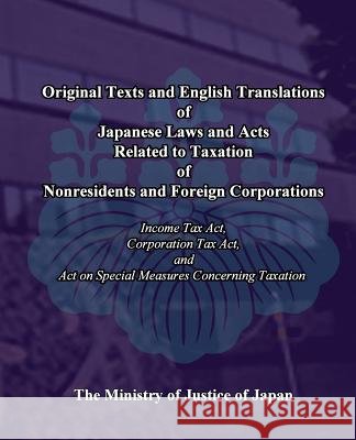 Original Texts and English Translations of Japanese Laws and Acts Related to Taxation of Nonresidents and Foreign Corporations: Income Tax Act, Corpor The Ministry of Justice of Japan 9781452801117