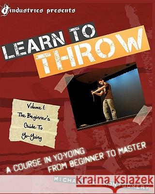 Learn to Throw: Volume 1 - The Beginner's Guide to Yo-Yoing: A Course in Yo-Yoing from Beginner to Master Michael W. Montgomery Erika Harmon Adam Haroun 9781452808437