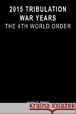 2015 Tribulation War Years: The 4th World Order James D. Adams 9781452810867