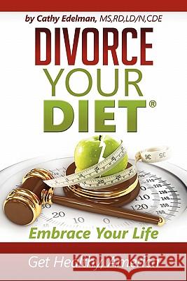 Divorce Your Diet: Embrace Your Life, Get Healthy America Cathy Edelman 9781452812540