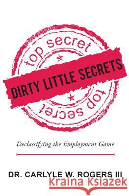 Dirty Little Secrets: Declassifying the Employment Game Dr Carlyle W. Roger Christopher S. Rogers 9781452813097