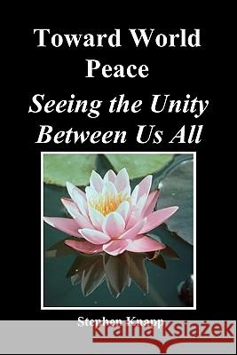 Toward World Peace: Seeing the Unity Between Us All Stephen Knapp 9781452813745 Createspace