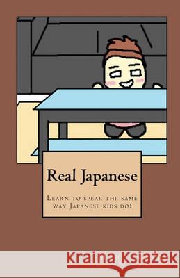 Real Japanese: Learn to Speak the Same Way Japanese Kids Do! Mark Smith Miho Yasunaga 9781452814049 Createspace