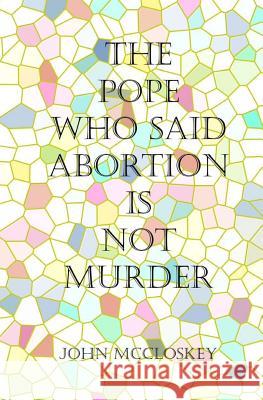 The Pope who said Abortion is NOT Murder: Secrets of the Catholic Church McCloskey, John 9781452817897