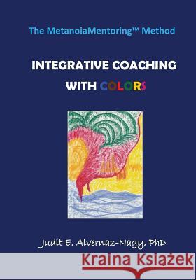 The MetanoiaMentoring Method: Integrative Coaching with Colors Alvernaz-Nagy Ph. D., Judit E. 9781452820743