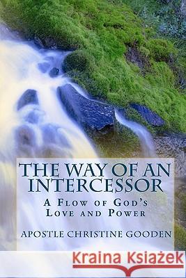 The Way of an Intercessor: A Flow of God's Love and Power Apostle Christine Gooden 9781452822198 Createspace