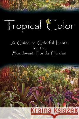 Tropical Color: A Guide to Colorful Plants for the Southwest Florida Garden Mike Malloy 9781452824628 Createspace
