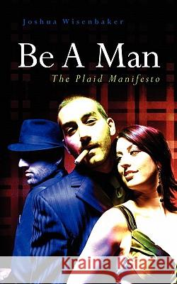 Be A Man: The Plaid Manifesto Wisenbaker, Joshua 9781452824703 Createspace