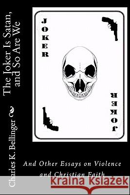 The Joker Is Satan and So Are We: And Other Essays on Violence and Christian Faith Charles K. Bellinger 9781452826936 Churchyard Books