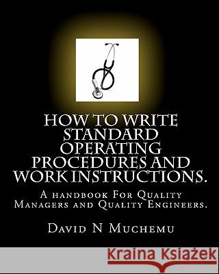 How to Write Standard Operating Procedures and Work Instructions.: A Handbook for Quality Managers and Quality Engineers. David N. Muchemu 9781452828206 
