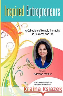 Inspired Entrepreneurs: A Collection of Female Triumphs in Business and Life Beth Caldwell Debra Dio Kamana Mathur 9781452828725 Createspace