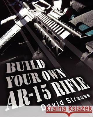 Build Your Own AR-15 Rifle: In Less Than 3 Hours You Too, Can Build Your Own Fully Customized AR-15 Rifle From Scratch...Even If You Have Never To Strauss, David 9781452830292
