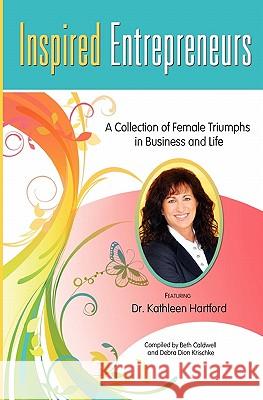 Inspired Entrepreneurs: A Collection of Female Triumphs in Business and Life Beth Caldwell Debra Dio Dr Kathleen Hartford 9781452831459 Createspace