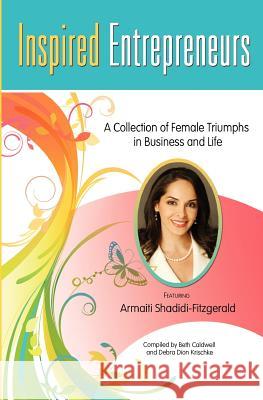 Inspired Entrepreneurs: A Collection of Female Triumphs in Business and Life Beth Caldwell Debra Dio Armaiti Shahidi-Fitzgerald 9781452831589 Createspace