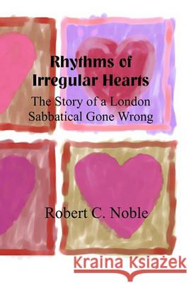 Rhythms of Irregular Hearts: A Story of a London Sabbatical Gone Wrong Robert C. Noble 9781452832654