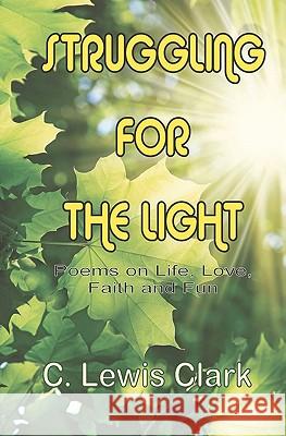 Struggling For The Light: Poems on Life, Love, Faith, and Fun Clark, C. Lewis 9781452838069 Createspace