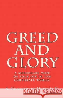 Greed and Glory: A mercenary view of your job in the corporate world. De Murguia C., A. Gilberto 9781452850160 Createspace