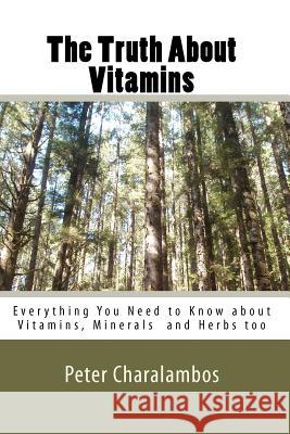 The Truth about Vitamins: Everything You Need to Know.....Supplements and Herbs too Charalambos, Peter 9781452856506 Createspace