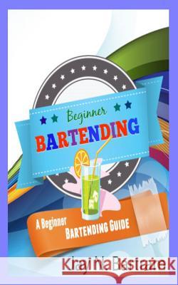 Beginner Bartending: A Beginner Bartending Guide Jay N. Bartram 9781452860206 Createspace