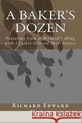 A Baker's Dozen: Featuring Cain & Bernard's Along with 12 other Selected Short Stories Noble, Richard Edward 9781452860855 Createspace