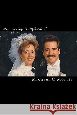 I am not My Ex-Wife's Bitch: A true life story of a man driven mad and saved by God's hand Morris, Michael C. 9781452862194