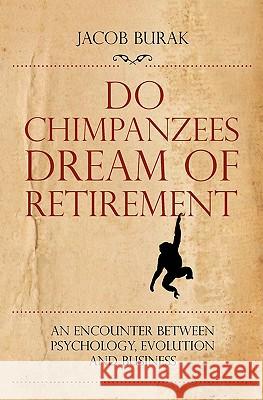 Do Chimpanzees Dream of Retirement: An Encounter Between Psychology, Evolution and Business Jacob Burak 9781452864433