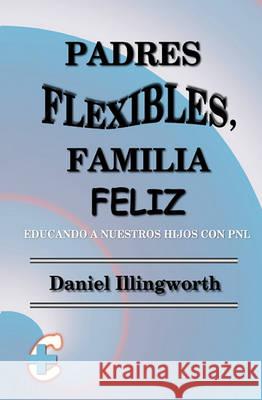 Padres Flexibles, Familia Feliz: Educando a nuestros hijos con PNL Illingworth, Daniel 9781452864761