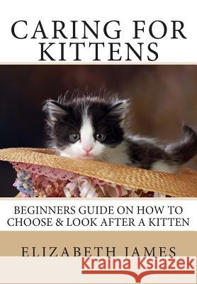Caring for Kittens: Beginners Guide on How to look after a Kitten James, Elizabeth 9781452865539 Createspace