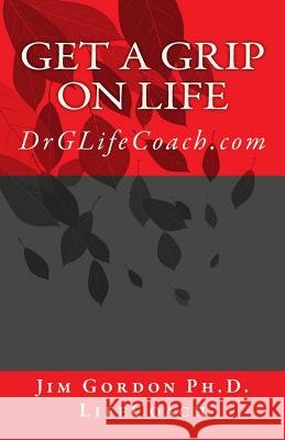 Get a Grip on LIFE: DrGLifeCoach.com Gordon Ph. D., Jim 9781452866505 Createspace