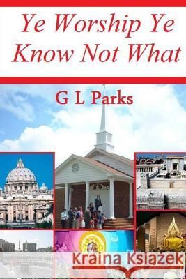 Ye Worship Ye Know Not What G. L. Parks 9781452866970 Createspace
