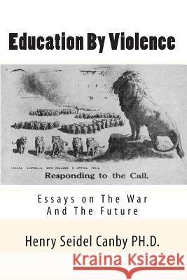 Education By Violence: Essays on The War And The Future Canby Ph. D., Henry Seidel 9781452868837 Createspace