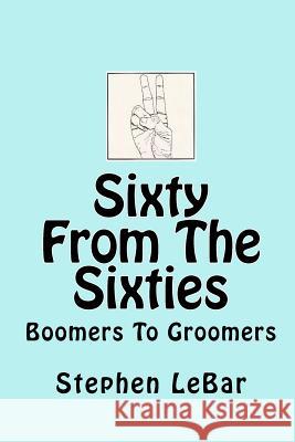 Sixty From The Sixties: Boomers To Groomers Lebar, Stephen 9781452869162 Createspace